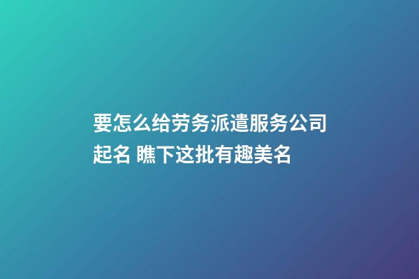 要怎么给劳务派遣服务公司起名 瞧下这批有趣美名-第1张-公司起名-玄机派